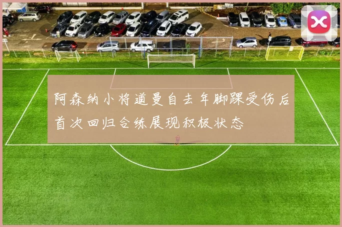 阿森纳小将道曼自去年脚踝受伤后首次回归合练展现积极状态
