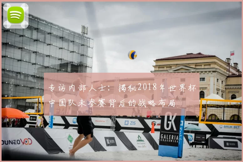 专访内部人士：揭秘2018年世界杯中国队未参赛背后的战略布局