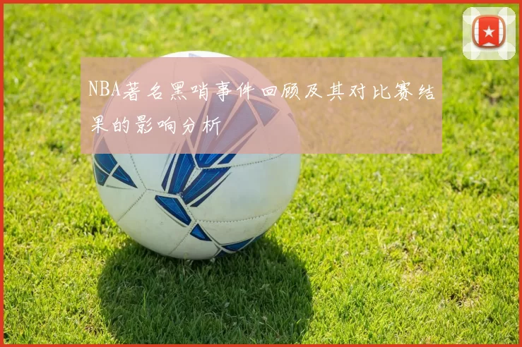 NBA著名黑哨事件回顾及其对比赛结果的影响分析
