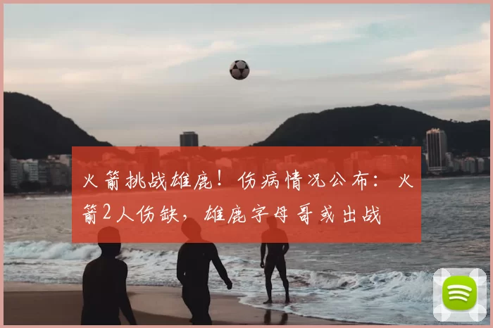 火箭挑战雄鹿！伤病情况公布：火箭2人伤缺，雄鹿字母哥或出战