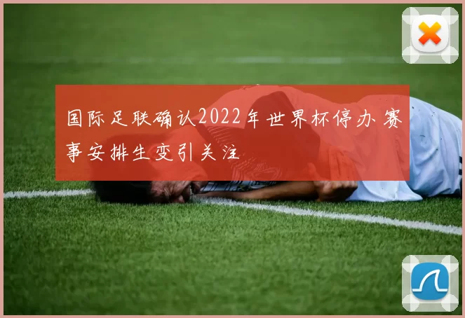 国际足联确认2022年世界杯停办 赛事安排生变引关注