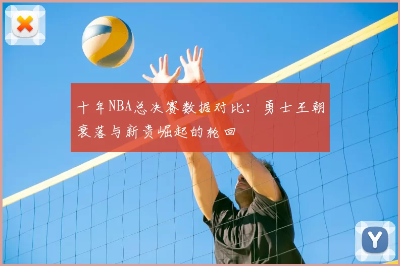 十年NBA总决赛数据对比：勇士王朝衰落与新贵崛起的轮回