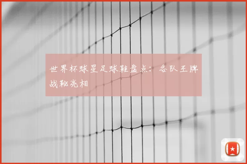 世界杯球星足球鞋盘点:各队王牌战靴亮相