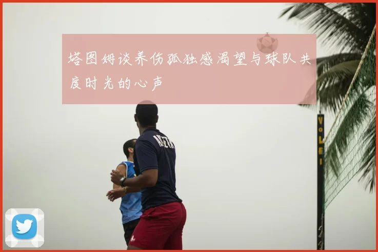 塔图姆谈养伤孤独感渴望与球队共度时光的心声