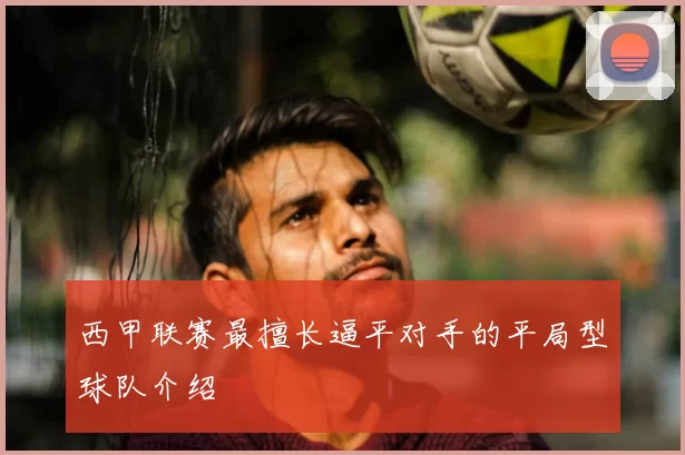 西甲联赛最擅长逼平对手的平局型球队介绍