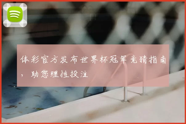 体彩官方发布世界杯冠军竞猜指南,助您理性投注