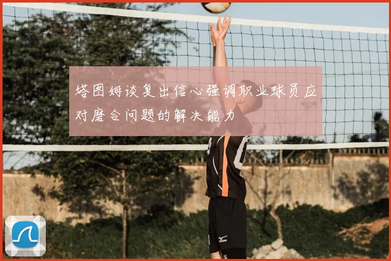 塔图姆谈复出信心强调职业球员应对磨合问题的解决能力