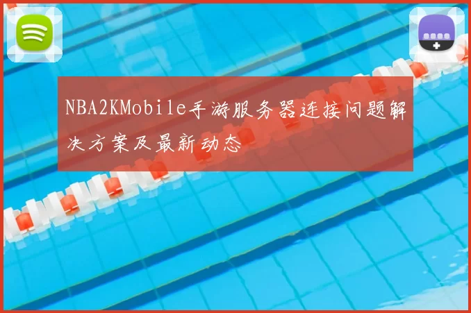NBA2KMobile手游服务器连接问题解决方案及最新动态