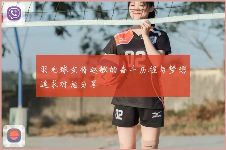 羽毛球女将赵敏的奋斗历程与梦想追求对话分享