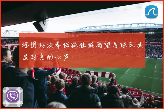 塔图姆谈养伤孤独感渴望与球队共度时光的心声