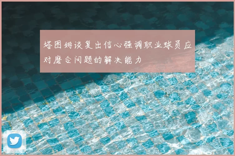 塔图姆谈复出信心强调职业球员应对磨合问题的解决能力