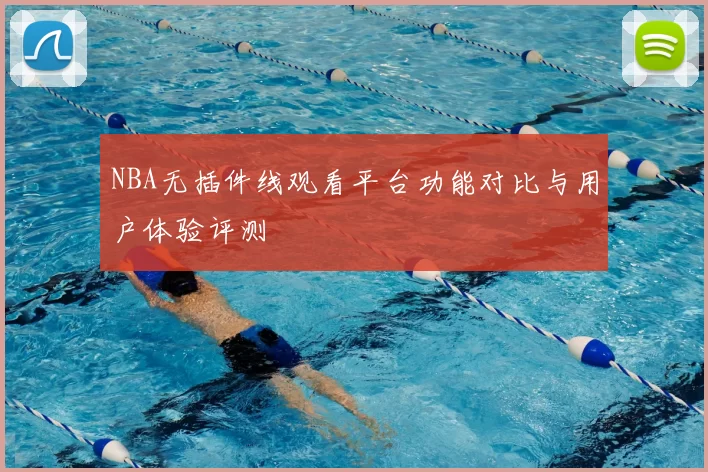 NBA无插件线观看平台功能对比与用户体验评测