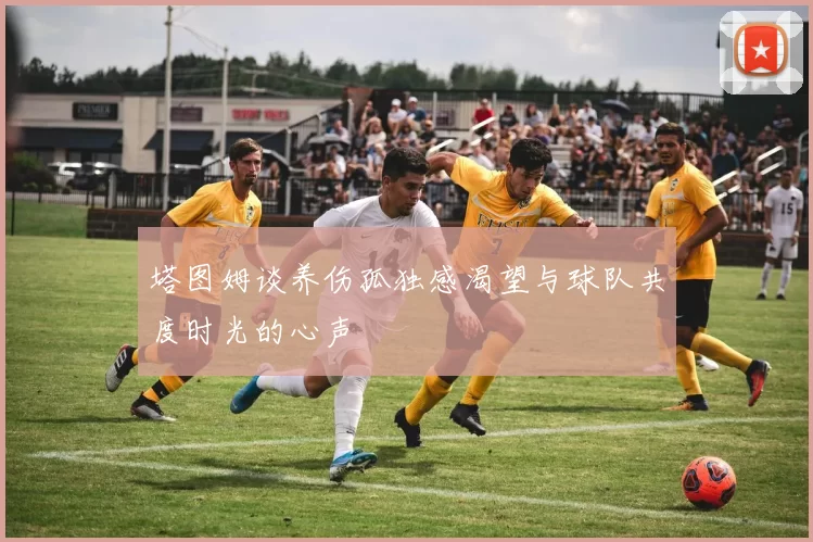 塔图姆谈养伤孤独感渴望与球队共度时光的心声