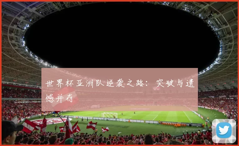 世界杯亚洲队逆袭之路:突破与遗憾并存