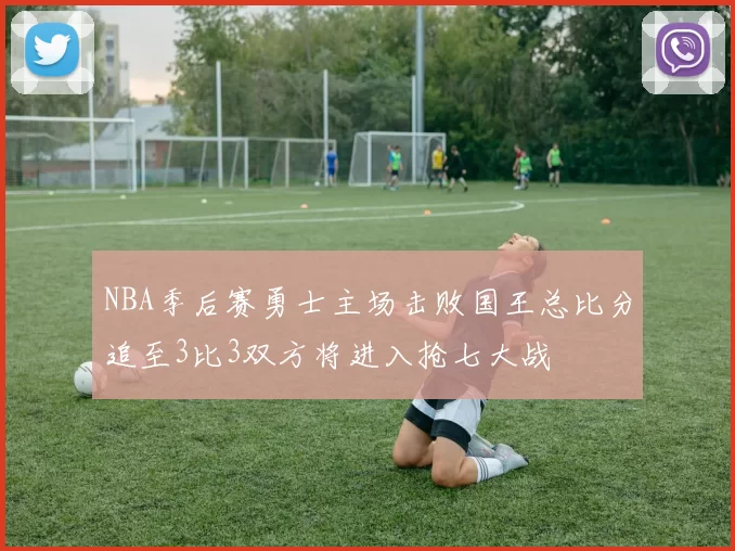 NBA季后赛勇士主场击败国王总比分追至3比3双方将进入抢七大战