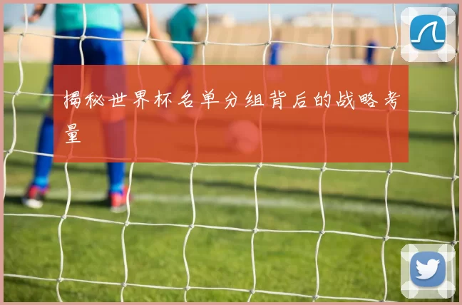 揭秘世界杯名单分组背后的战略考量
