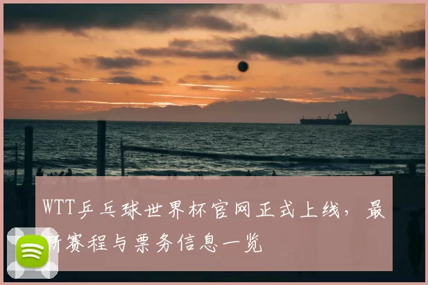 WTT乒乓球世界杯官网正式上线,最新赛程与票务信息一览