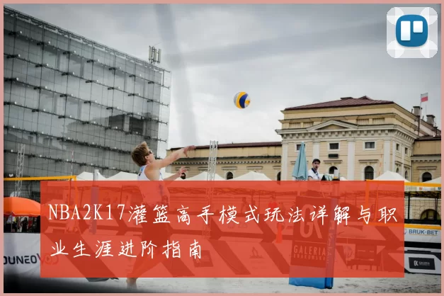 NBA2K17灌篮高手模式玩法详解与职业生涯进阶指南