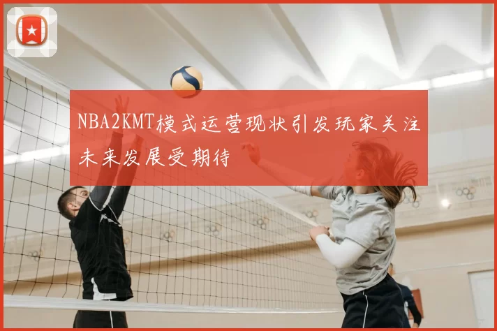 NBA2KMT模式运营现状引发玩家关注未来发展受期待