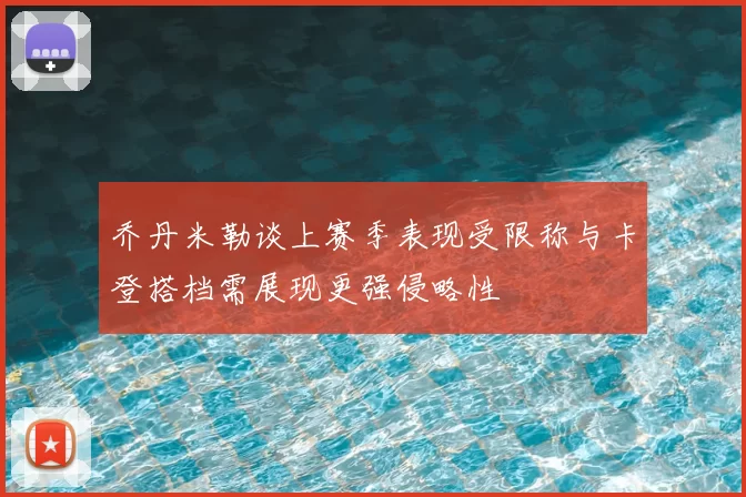 乔丹米勒谈上赛季表现受限称与卡登搭档需展现更强侵略性