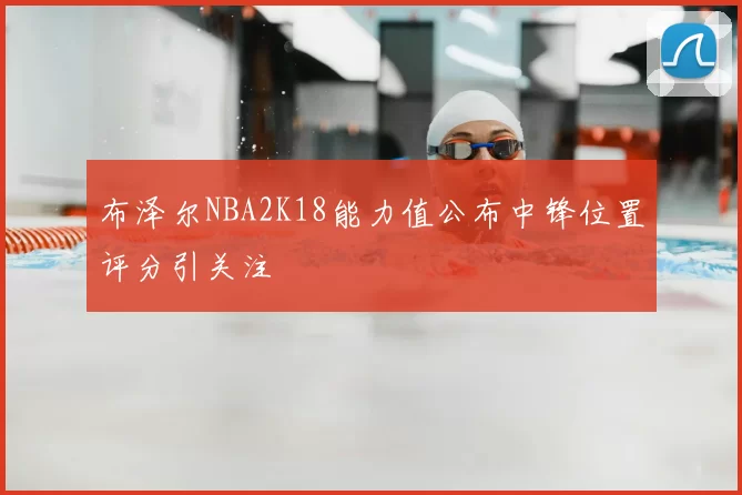 布泽尔NBA2K18能力值公布中锋位置评分引关注