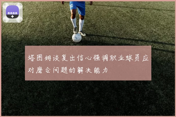 塔图姆谈复出信心强调职业球员应对磨合问题的解决能力