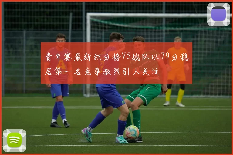 青年赛最新积分榜V5战队以79分稳居第一名竞争激烈引人关注