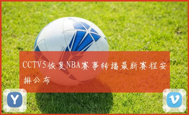 CCTV5恢复NBA赛事转播最新赛程安排公布