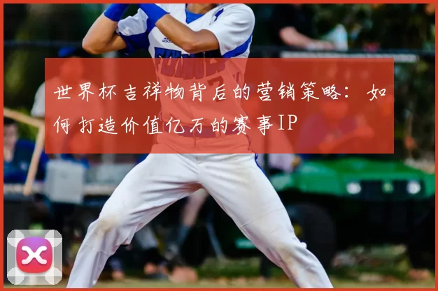 世界杯吉祥物背后的营销策略:如何打造价值亿万的赛事IP